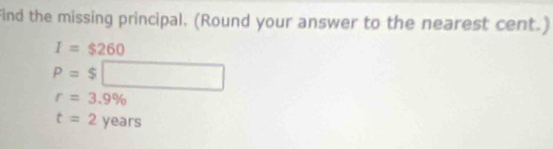 Find the missing principal. (Round your answer to the nearest cent.)
I=$260
P=$□
r=3.9%
t=2years