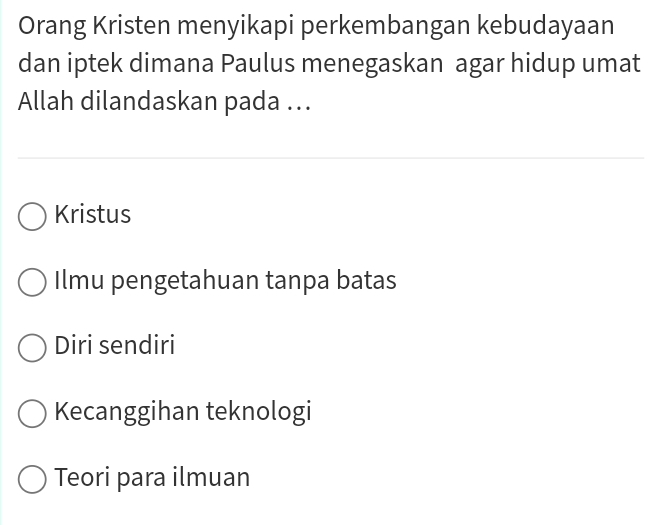 Orang Kristen menyikapi perkembangan kebudayaan
dan iptek dimana Paulus menegaskan agar hidup umat
Allah dilandaskan pada ...
Kristus
Ilmu pengetahuan tanpa batas
Diri sendiri
Kecanggihan teknologi
Teori para ilmuan