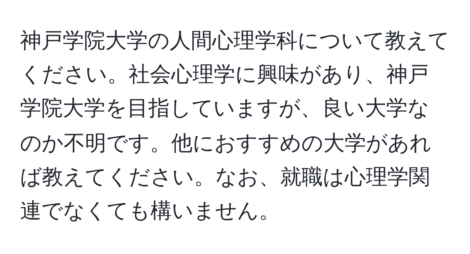 神戸学院大学の人間心理学科について教えてください。社会心理学に興味があり、神戸学院大学を目指していますが、良い大学なのか不明です。他におすすめの大学があれば教えてください。なお、就職は心理学関連でなくても構いません。