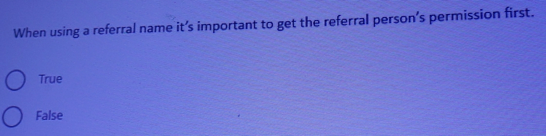 When using a referral name it’s important to get the referral person’s permission first.
True
False