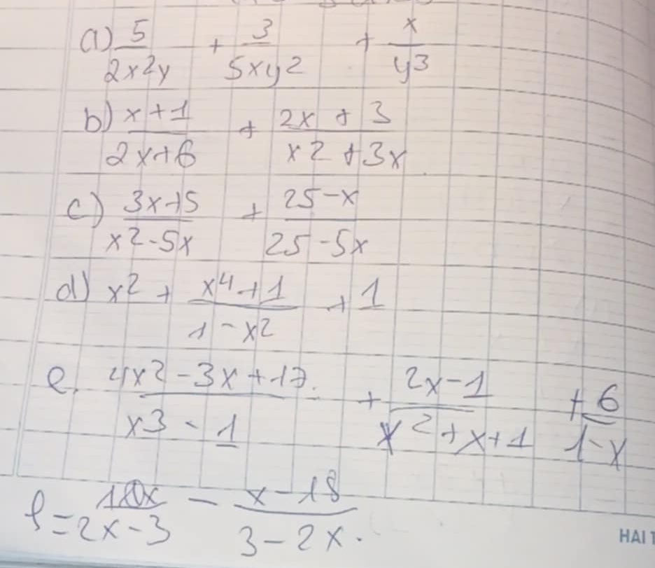 a  5/2x^2y + 3/5xy^2 + x/y^3 
b  (x+1)/2x+6 + (2x+3)/x^2+3x 
()  (3x-15)/x^2-5x + (25-x)/25-5x 
dl) x^2+ (x^4+1)/1-x^2 +1
e  (4x^2-3x+17)/x^3-1 + (2x-1)/x^2+x+1 + 6/1-x 
P= 10x/x-3 - (x-18)/3-2x 