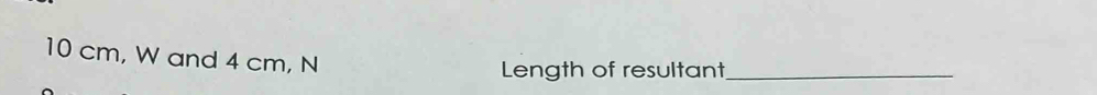 10 cm, W and 4 cm, N 
Length of resultant_