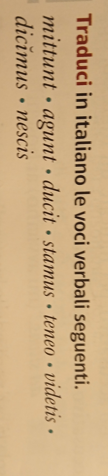 Traduci in italiano le voci verbali seguenti. 
mittunt - agunt - ducit - stamus - teneo - videtis 
dicǐmus · nescis