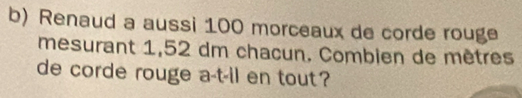 Renaud a aussi 100 morceaux de corde rouge 
mesurant 1,52 dm chacun. Combien de mètres
de corde rouge a-t-ll en tout?