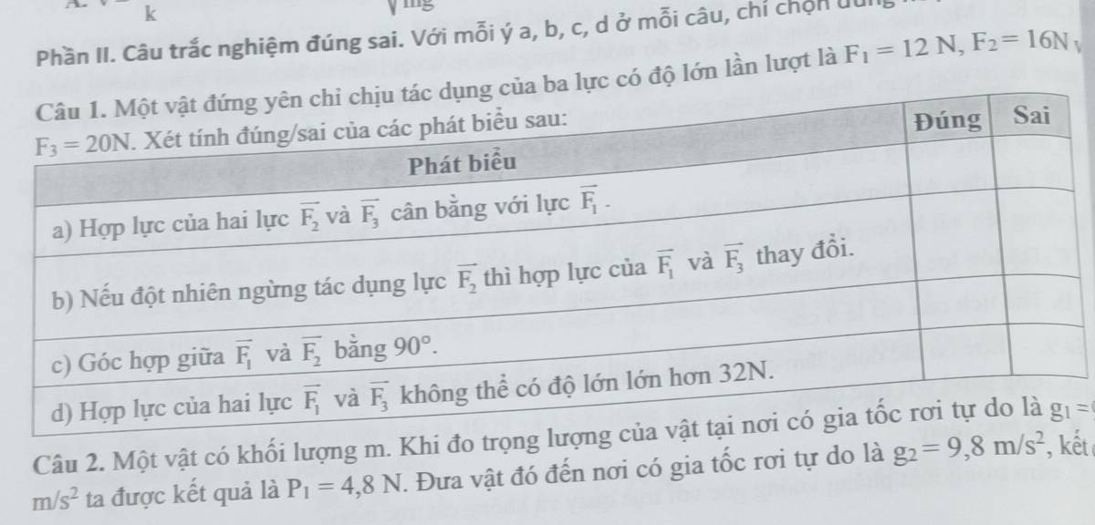 mng
Phần II. Câu trắc nghiệm đúng sai. Với mỗi ý a, b, c, d ở mỗi câu, chỉ chọn du
có độ lớn lần lượt là F_1=12N,F_2=16N
Câu 2. Một vật có khối lượng m. Khi đo trọng lượ, kết
m/s^2 ta được kết quả là P_1=4,8N. Đưa vật đó đến nơi có gia tốc rơi tự do là g_2=9,8m/s^2