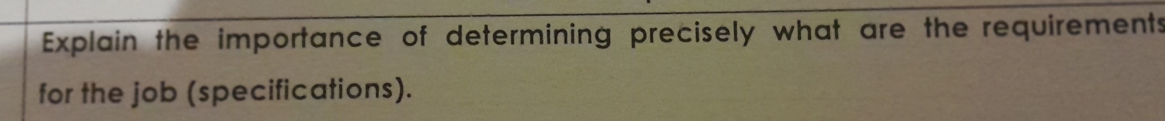 Explain the importance of determining precisely what are the requirements 
for the job (specifications).
