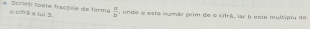 Scrieți toate fracţiile de forma  a/b  , unde α este numãr prim de o cifrã, iar b este multiplu de 
o cifră a lui 3.