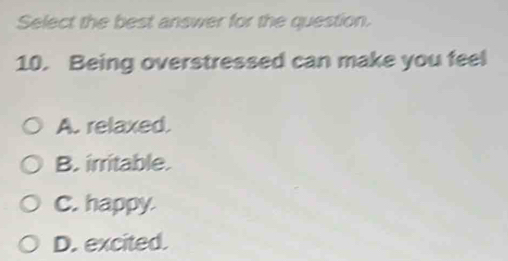 Select the best answer for the question.
10. Being overstressed can make you feel
A. relaxed.
B. irritable.
C. happy
D. excited.