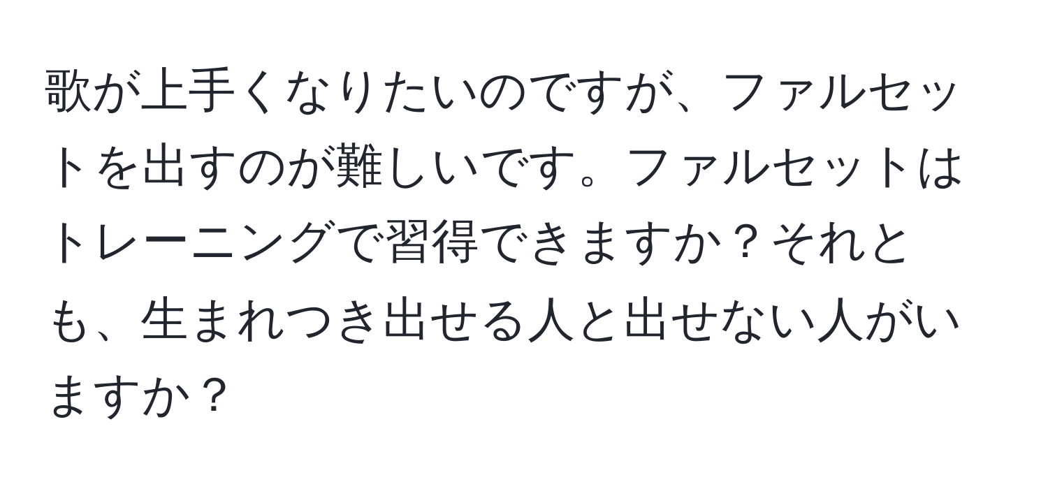 歌が上手くなりたいのですが、ファルセットを出すのが難しいです。ファルセットはトレーニングで習得できますか？それとも、生まれつき出せる人と出せない人がいますか？