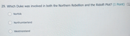 Which Duke was involved in both the Northern Rebellion and the Ridolfi Plot? (1 Point) €£
Norfolk
Northumberland
Westmoreland