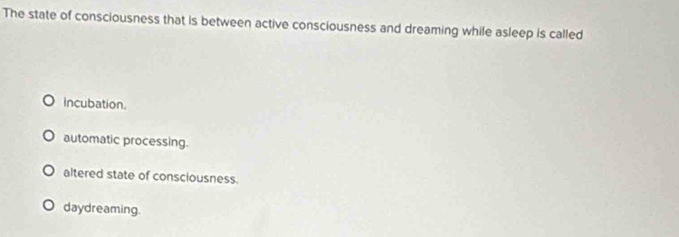 The state of consciousness that is between active consciousness and dreaming while asleep is called
incubation.
automatic processing.
altered state of consciousness.
daydreaming.