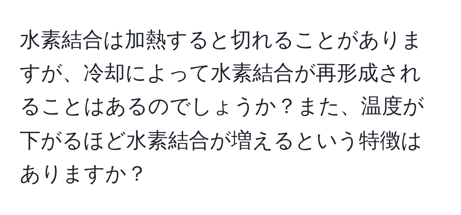 水素結合は加熱すると切れることがありますが、冷却によって水素結合が再形成されることはあるのでしょうか？また、温度が下がるほど水素結合が増えるという特徴はありますか？