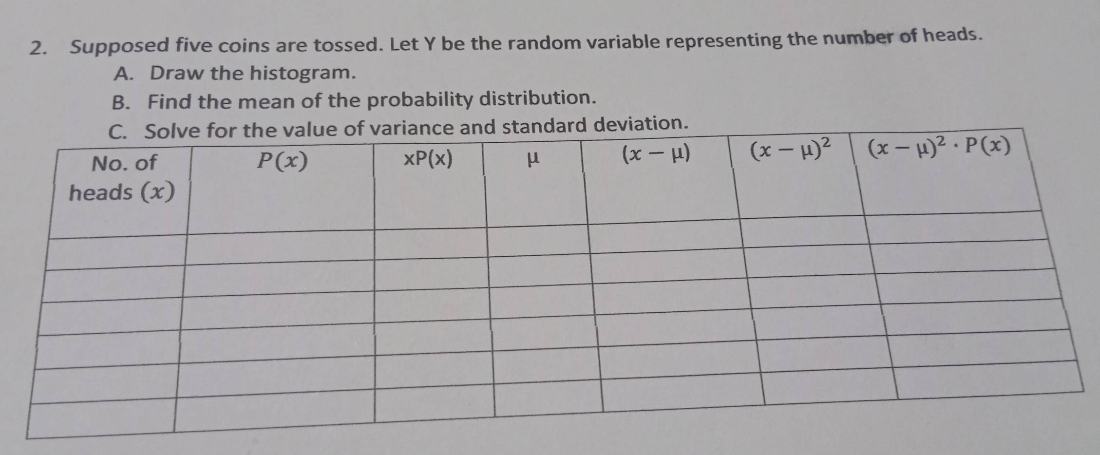 Supposed five coins are tossed. Let Y be the random variable representing the number of heads.
A. Draw the histogram.
B. Find the mean of the probability distribution.