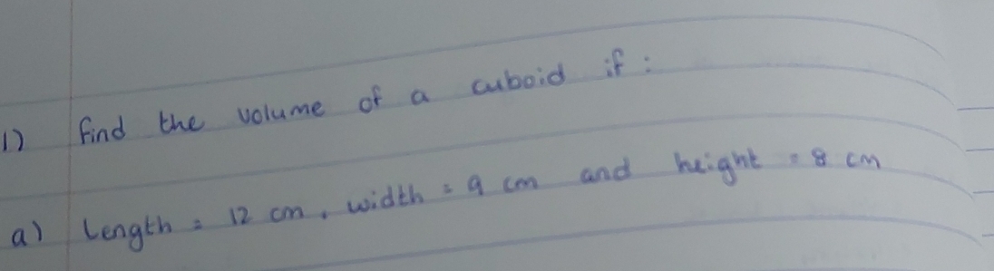 find the volume of a cuboid if : 
a) length =12cm ,width =9cm and hight =8cm