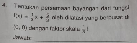 Tentukan persamaan bayangan dari fungsi
f(x)= 1/3 x+ 5/3  oleh dilatasi yang berpusat di
(0,0) dengan faktor skala  1/3 
Jawab:_