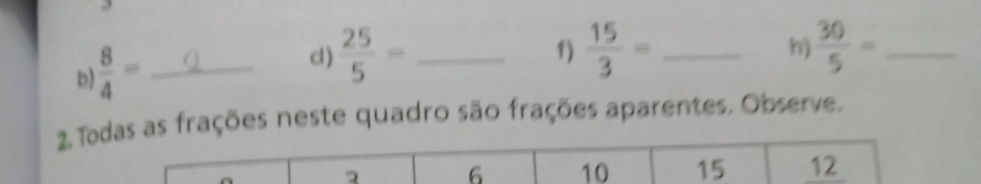  8/4 = _ 
d)  25/5 = _ 
f)  15/3 = _  30/5 = _ 
h) 
2 T frações neste quadro são frações aparentes. Observe.