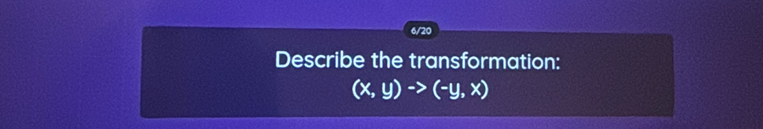 6/20 
Describe the transformation:
(x,y)to (-y,x)