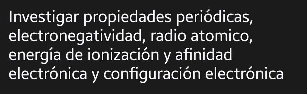 Investigar propiedades periódicas, 
electronegatividad, radio atomico, 
energía de ionización y afinidad 
electrónica y configuración electrónica