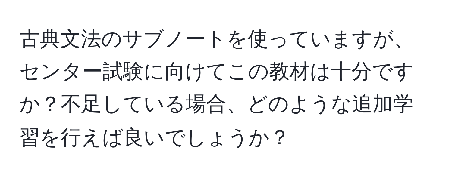 古典文法のサブノートを使っていますが、センター試験に向けてこの教材は十分ですか？不足している場合、どのような追加学習を行えば良いでしょうか？