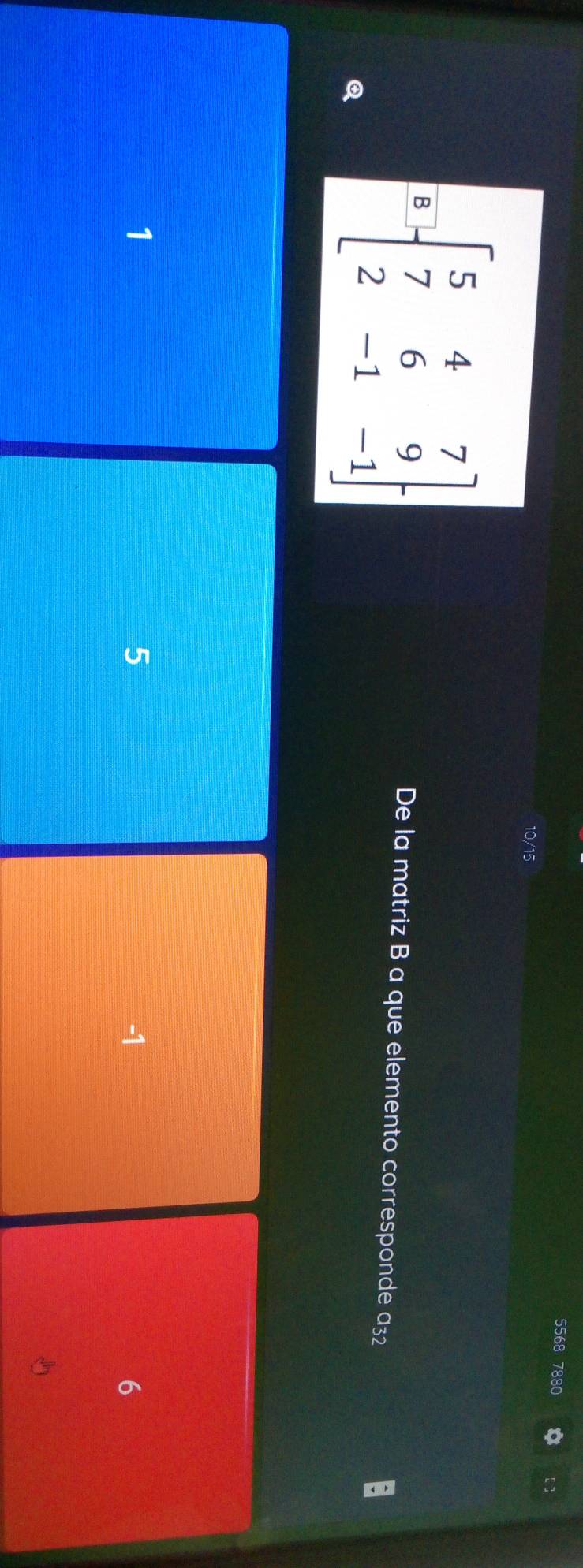 5568 7880 [ ]
10/15
B=beginbmatrix 5&4&7 7&6&9 2&-1&-1endbmatrix
De la matriz B a que elemento corresponde a32
1
5
-1
6