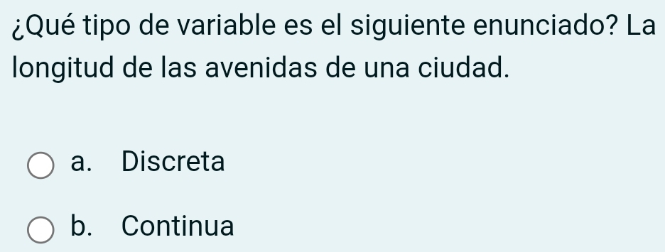 ¿Qué tipo de variable es el siguiente enunciado? La
longitud de las avenidas de una ciudad.
a. Discreta
b. Continua