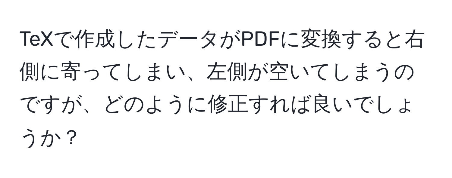 TeXで作成したデータがPDFに変換すると右側に寄ってしまい、左側が空いてしまうのですが、どのように修正すれば良いでしょうか？