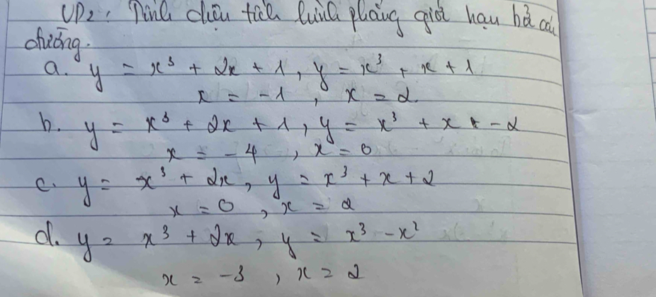 UP_2 ,Tin chou tich QuiQ plang già hau hǎ ca
chiáng
a. y=x^3+2x+1, y=x^3+x+1
x=-1, x=d
b. y=x^(3+2x+1, y=x^3+x+-alpha
x=-4, x=0
C. y=x^3)+2x, y=x^3+x+2
x=0, x=a
d. y=x^3+2x, y=x^3-x^2
x=-3, x=2