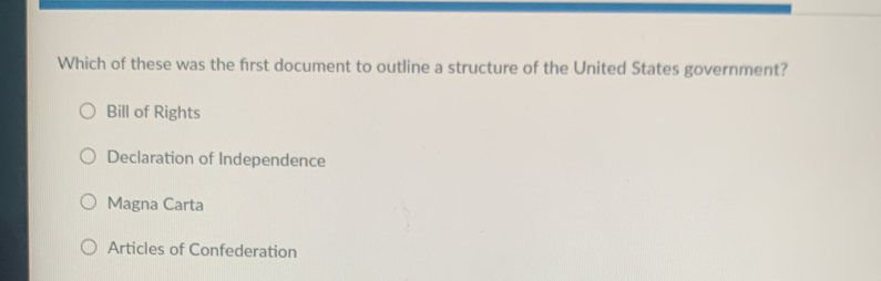 Which of these was the first document to outline a structure of the United States government?
Bill of Rights
Declaration of Independence
Magna Carta
Articles of Confederation