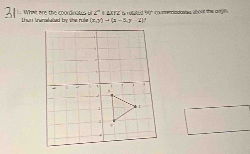 What are the coordinates of 2^n i △ XYZ is rotated 90° counterclockwise about the origin, 
then translated by the rule (x,y)to (x-5,y-2) ?