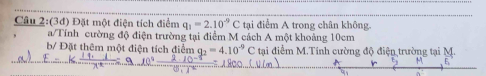 (3đ) Đặt một điện tích điểm q_1=2.10^(-9)C tại điểm A trong chân không. 
a/Tính cường độ điện trường tại điểm M cách A một khoảng 10cm
b/ Đặt thêm một điện tích điểm g_2=4.10^(-9)C tại điểm M.Tính cường độ điện trường tại M.