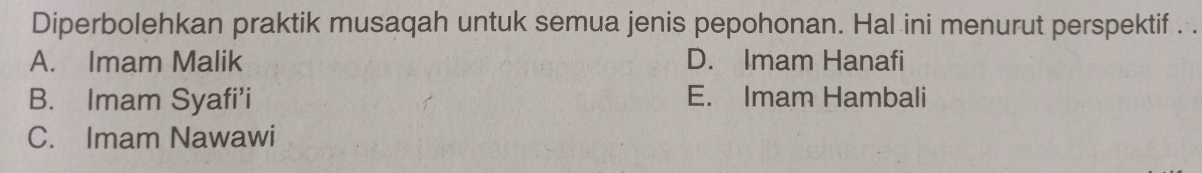 Diperbolehkan praktik musaqah untuk semua jenis pepohonan. Hal ini menurut perspektif . .
A. Imam Malik D. Imam Hanafi
B. Imam Syafi’i E. Imam Hambali
C. Imam Nawawi