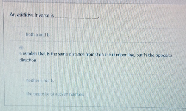 An additive inverse is
_.
both a and b.
a number that is the same distance from 0 on the number line, but in the opposite
direction.
neither a nor b.
the opposite of a given number.