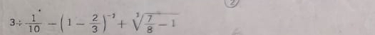 a
3/  1/10 -(1- 2/3 )^-2+sqrt[3](frac 7)8-1