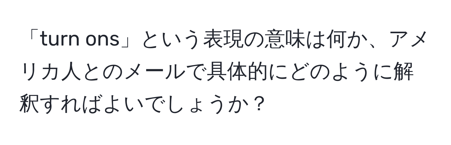 「turn ons」という表現の意味は何か、アメリカ人とのメールで具体的にどのように解釈すればよいでしょうか？