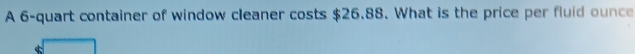 A 6 -quart container of window cleaner costs $26.88. What is the price per fluid ounce