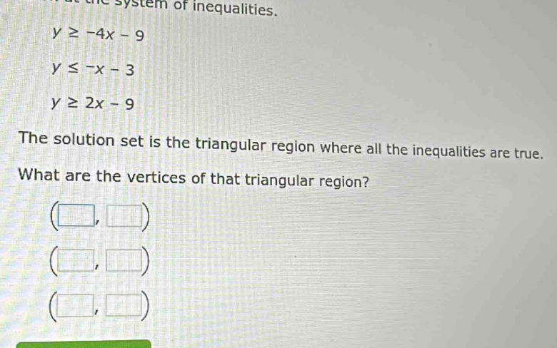 system of inequalities.
y≥ -4x-9
y≤ -x-3
y≥ 2x-9
The solution set is the triangular region where all the inequalities are true. 
What are the vertices of that triangular region?
|1-tan 130°|
L || | 
 □ /□   overline ^circ  
_ ∠ _ ∠ _ ∠ m
_ =11+1