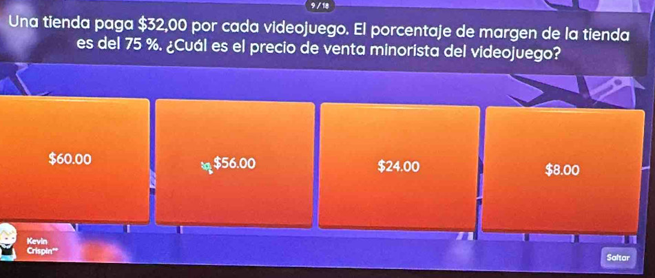 9 / 18
Una tienda paga $32,00 por cada videojuego. El porcentaje de margen de la tienda
es del 75 %. ¿Cuál es el precio de venta minorista del videojuego?
$60.00 $56.00 $24.00
$8.00
Kevin
Crispin'"
Saltar