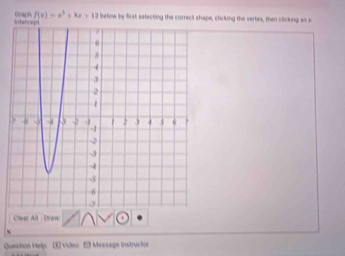 Graph f(x)=x^2+8x+12 below by first selecting the correct shape, clicking the vertex, then clicking an x
Clear Alt Draw 
N 
Queation Help. Video Message instructor