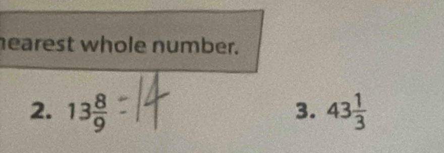 nearest whole number. 
2. 13 8/9  43 1/3 
3.