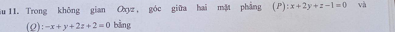 iu 11. Trong không gian Oxyz , góc giữa hai mặt phẳng (P): x+2y+z-1=0 và
(Q): -x+y+2z+2=0 bằng