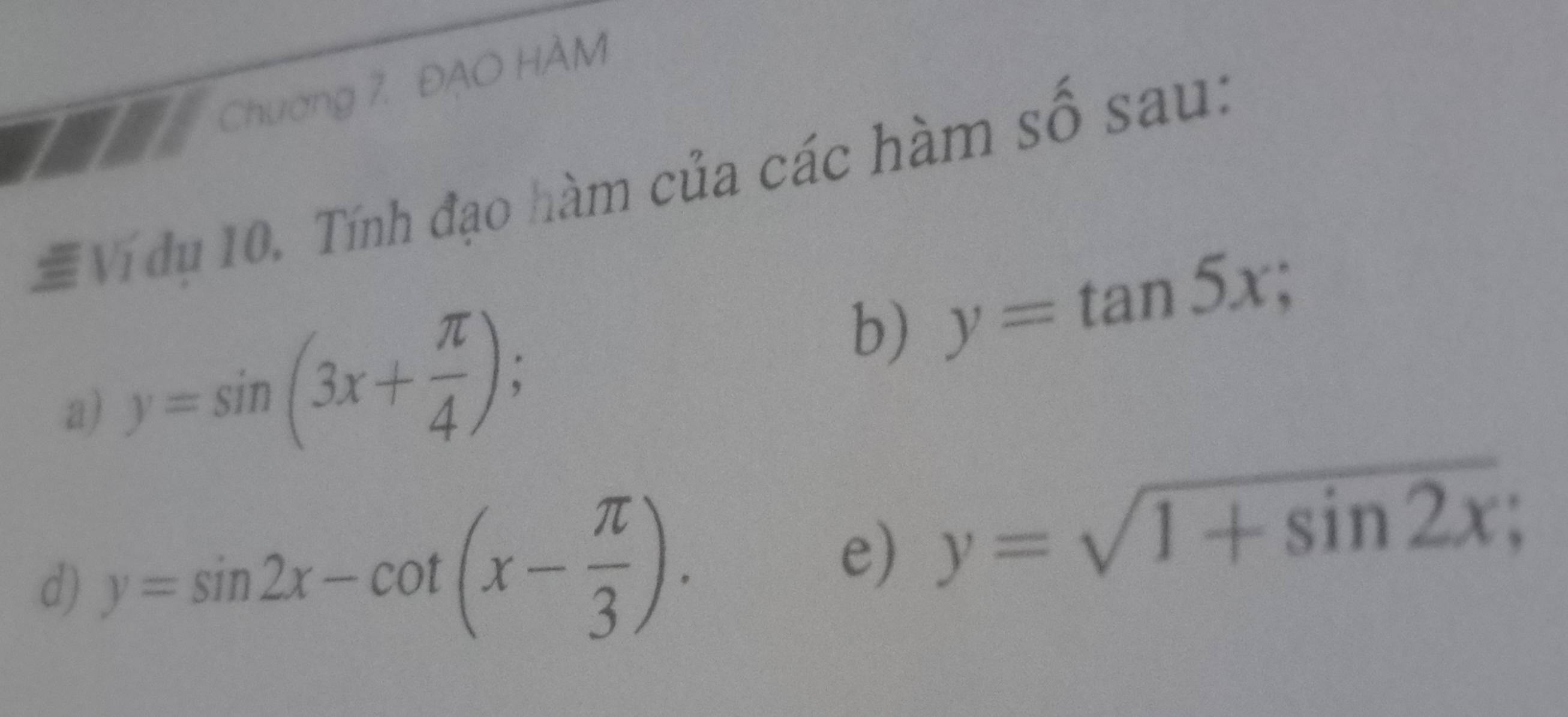 Chương 7. ĐAO HÀM 
#Ví dụ 10. Tính đạo hàm của các hàm số sau: 
a) y=sin (3x+ π /4 ); 
b) y=tan 5x; 
d) y=sin 2x-cot (x- π /3 ). 
e) y=sqrt(1+sin 2x);