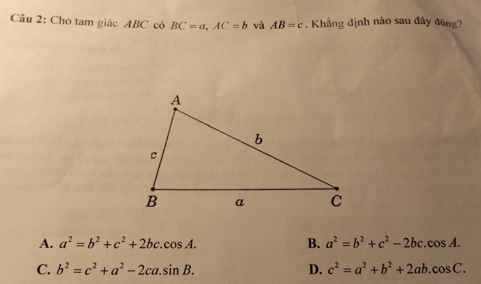 Cho tam giác ABC có BC=a, AC=b và AB=c. Khẳng định nào sau đây đúng?
A. a^2=b^2+c^2+2bc.cos A. B. a^2=b^2+c^2-2bc.cos A.
C. b^2=c^2+a^2-2ca.sin B. D. c^2=a^2+b^2+2ab.cos C.