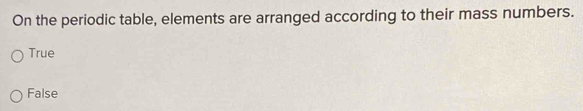 On the periodic table, elements are arranged according to their mass numbers.
True
False