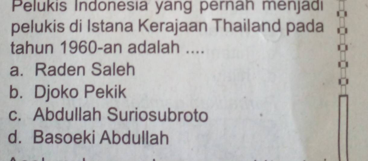 Pelukis Indonesia yang pernan menjadi
pelukis di Istana Kerajaan Thailand pada
tahun 1960-an adalah ....
a. Raden Saleh
b. Djoko Pekik
c. Abdullah Suriosubroto
d. Basoeki Abdullah