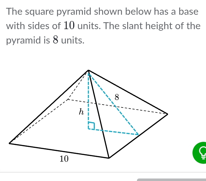 The square pyramid shown below has a base 
with sides of 10 units. The slant height of the 
pyramid is 8 units.