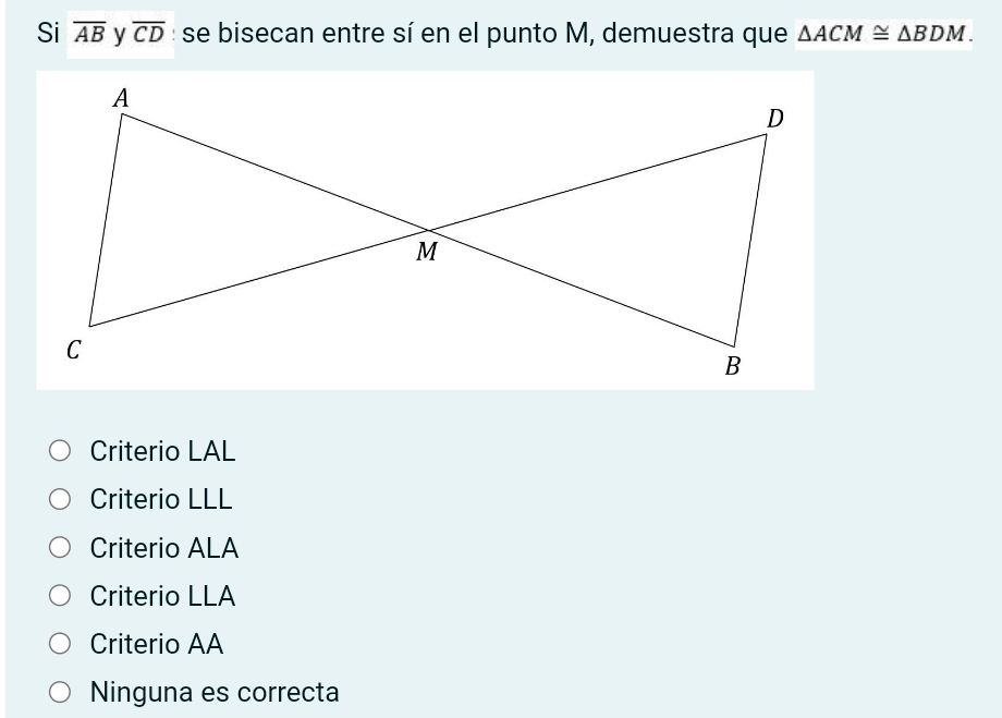 Si overline AB overline CD : se bisecan entre sí en el punto M, demuestra que △ ACM≌ △ BDM.
Criterio LAL
Criterio LLL
Criterio ALA
Criterio LLA
Criterio AA
Ninguna es correcta