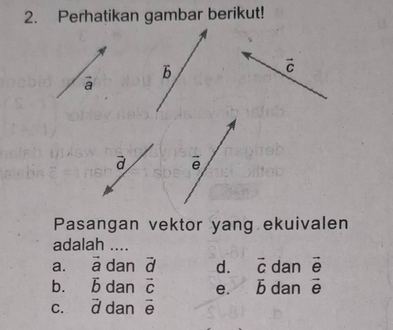 Perhatikan gambar berikut!
vector b
vector C
vector a
vector d
vector e
Pasangan vektor yang ekuivalen
adalah ....
a. vector a dan à d. vector C dan vector e
bì vector b dan vector b dan vector e
C.£ vector d dan
beginarrayr overline c overline endarray e
e.