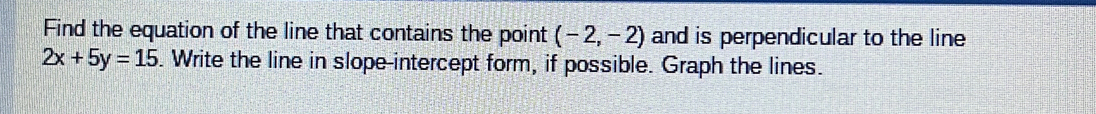 Find the equation of the line that contains the point (-2,-2) and is perpendicular to the line
2x+5y=15. Write the line in slope-intercept form, if possible. Graph the lines.