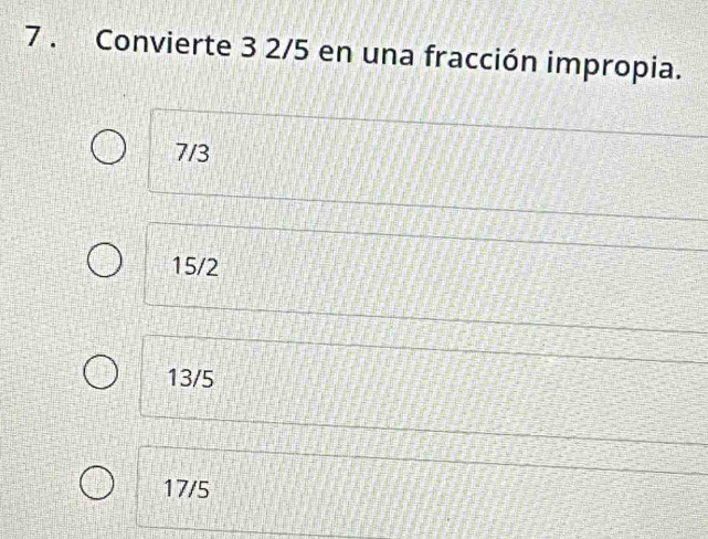 7 . Convierte 3 2/5 en una fracción impropia.
7/3
15/2
13/5
17/5