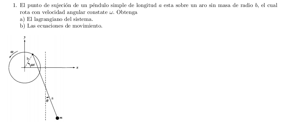 El punto de sujeción de un péndulo simple de longitud a esta sobre un aro sin masa de radio b, el cual 
rota con velocidad angular constate ω. Obtenga 
a) El lagrangiano del sistema. 
b) Las ecuaciones de movimiento.